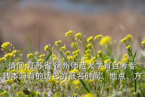 請(qǐng)問(wèn),江蘇省 徐州師范大學(xué)有自考專轉(zhuǎn)本嗎有的話它的報(bào)名時(shí)間、地點(diǎn)、方...