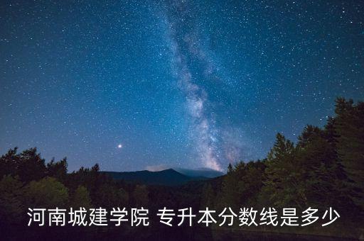  河南城建學院 專升本分數(shù)線是多少