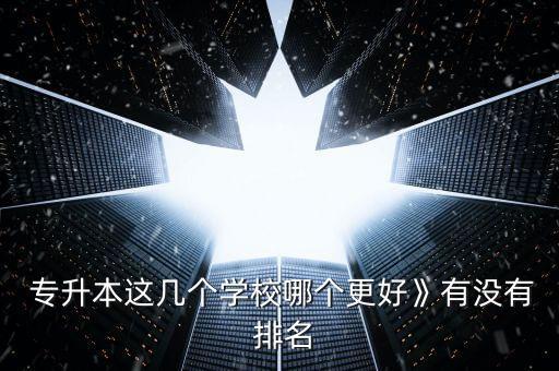  專升本這幾個學校哪個更好》有沒有 排名
