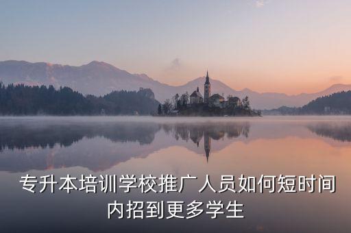  專(zhuān)升本培訓(xùn)學(xué)校推廣人員如何短時(shí)間內(nèi)招到更多學(xué)生