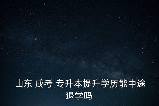  山東 成考 專升本提升學歷能中途退學嗎