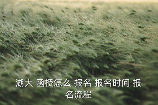 湖大 函授怎么 報名 報名時間 報名流程