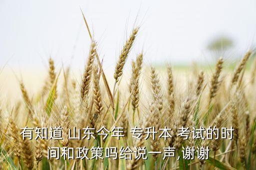有知道 山東今年 專(zhuān)升本 考試的時(shí)間和政策嗎給說(shuō)一聲,謝謝
