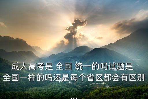 成人高考是 全國(guó) 統(tǒng)一的嗎試題是 全國(guó)一樣的嗎還是每個(gè)省區(qū)都會(huì)有區(qū)別...