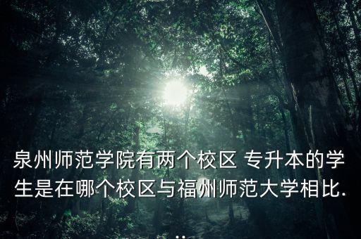泉州師范學(xué)院有兩個(gè)校區(qū) 專(zhuān)升本的學(xué)生是在哪個(gè)校區(qū)與福州師范大學(xué)相比...