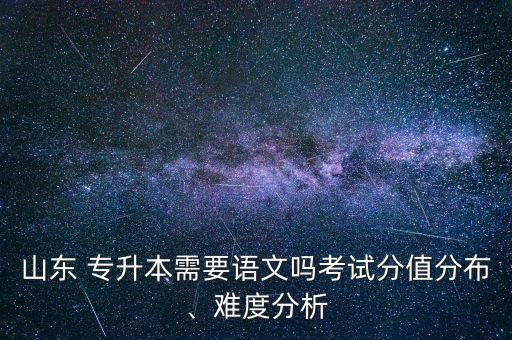 山東 專升本需要語文嗎考試分值分布、難度分析