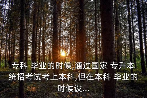 專科 畢業(yè)的時(shí)候,通過國家 專升本統(tǒng)招考試考上本科,但在本科 畢業(yè)的時(shí)候設(shè)...