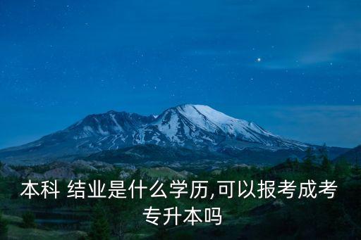 本科 結(jié)業(yè)是什么學(xué)歷,可以報(bào)考成考 專升本嗎