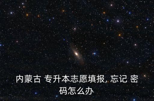 內(nèi)蒙古 專(zhuān)升本志愿填報(bào), 忘記 密碼怎么辦