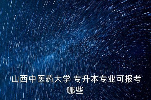  山西中醫(yī)藥大學(xué) 專升本專業(yè)可報(bào)考哪些
