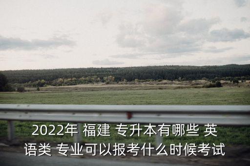2022年 福建 專升本有哪些 英語(yǔ)類 專業(yè)可以報(bào)考什么時(shí)候考試