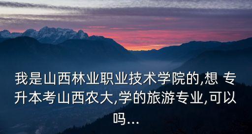我是山西林業(yè)職業(yè)技術(shù)學(xué)院的,想 專升本考山西農(nóng)大,學(xué)的旅游專業(yè),可以嗎...