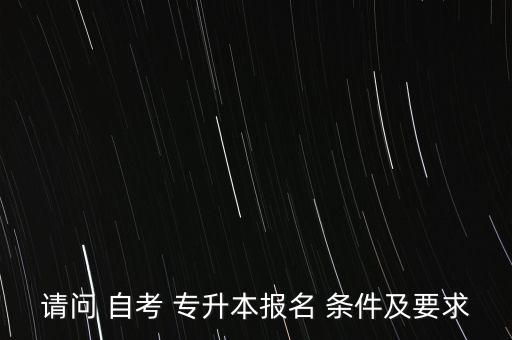 請問 自考 專升本報名 條件及要求