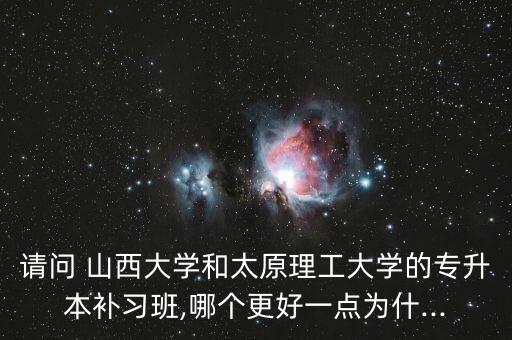 請(qǐng)問(wèn) 山西大學(xué)和太原理工大學(xué)的專(zhuān)升本補(bǔ)習(xí)班,哪個(gè)更好一點(diǎn)為什...
