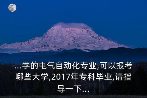 ...學(xué)的電氣自動(dòng)化專業(yè),可以報(bào)考哪些大學(xué),2017年?？飘厴I(yè),請(qǐng)指導(dǎo)一下...