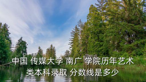 中國 傳媒大學(xué) 南廣 學(xué)院歷年藝術(shù)類本科錄取 分數(shù)線是多少