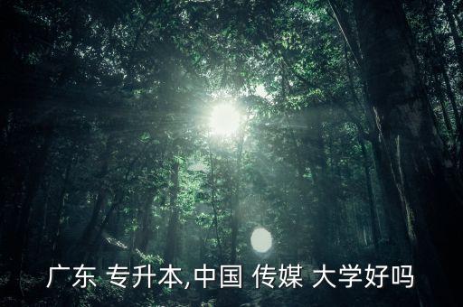 廣東 專(zhuān)升本,中國(guó) 傳媒 大學(xué)好嗎