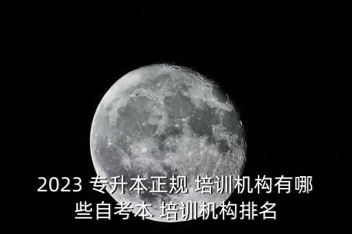 2023 專升本正規(guī) 培訓機構(gòu)有哪些自考本 培訓機構(gòu)排名