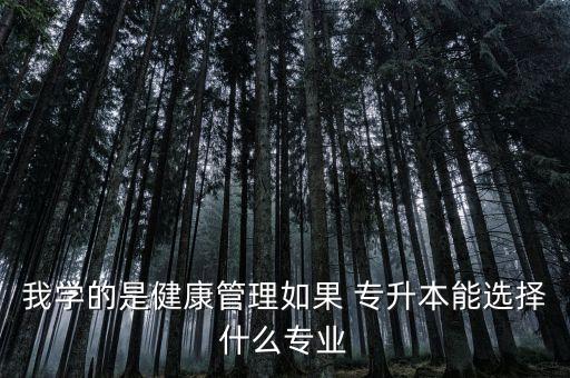 我學的是健康管理如果 專升本能選擇什么專業(yè)
