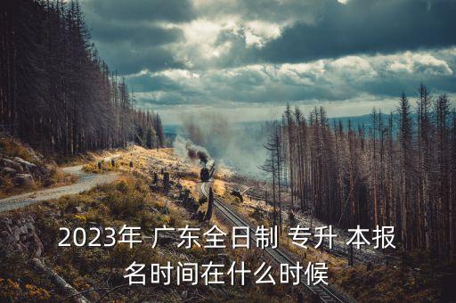 2023年 廣東全日制 專升 本報(bào)名時(shí)間在什么時(shí)候