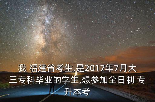 我 福建省考生,是2017年7月大三專科畢業(yè)的學生,想?yún)⒓尤罩?專升本考