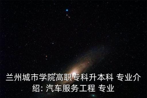 蘭州城市學(xué)院高職?？粕究?專業(yè)介紹: 汽車服務(wù)工程 專業(yè)