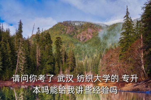 請問你考了 武漢 紡織大學的 專升本嗎能給我講些經驗嗎