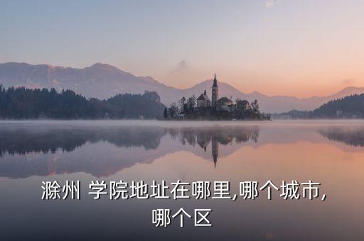  滁州 學(xué)院地址在哪里,哪個(gè)城市,哪個(gè)區(qū)