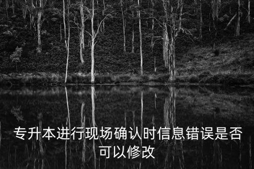  專升本進(jìn)行現(xiàn)場確認(rèn)時(shí)信息錯(cuò)誤是否可以修改