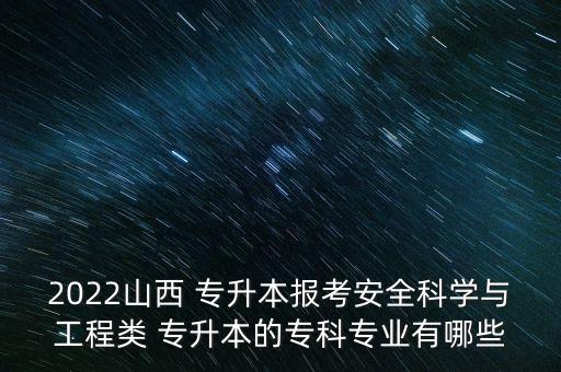 2022山西 專升本報考安全科學(xué)與工程類 專升本的?？茖I(yè)有哪些
