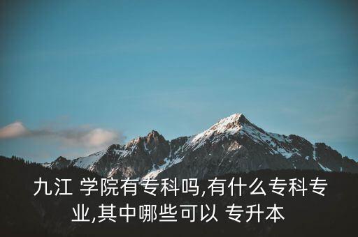  九江 學院有?？茊?有什么專科專業(yè),其中哪些可以 專升本