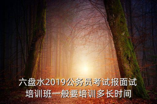  六盤(pán)水2019公務(wù)員考試報(bào)面試 培訓(xùn)班一般要培訓(xùn)多長(zhǎng)時(shí)間