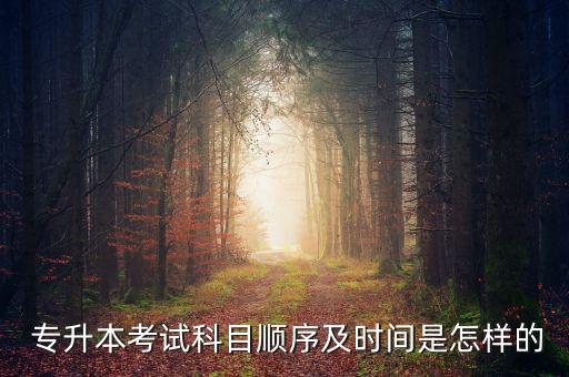  專升本考試科目順序及時(shí)間是怎樣的