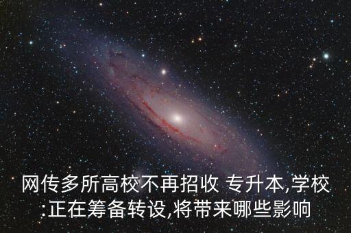 網(wǎng)傳多所高校不再招收 專升本,學校:正在籌備轉設,將帶來哪些影響
