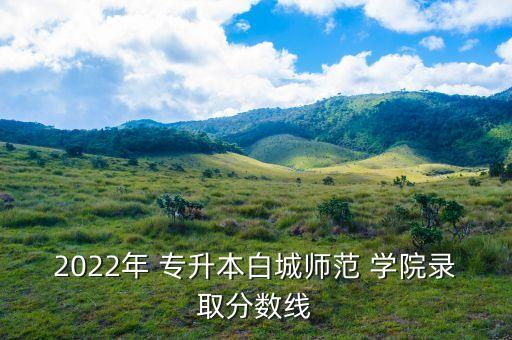 2022年 專升本白城師范 學(xué)院錄取分數(shù)線
