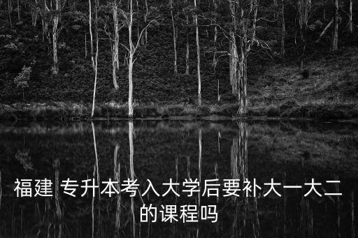 福建 專(zhuān)升本考入大學(xué)后要補(bǔ)大一大二的課程嗎