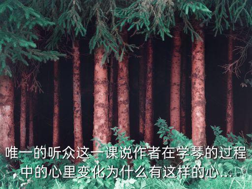 唯一的聽眾這一課說作者在學琴的過程中的心里變化為什么有這樣的心...