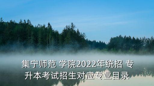  集寧師范 學(xué)院2022年統(tǒng)招 專升本考試招生對應(yīng)專業(yè)目錄