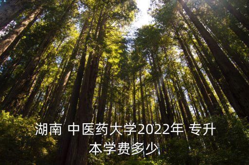  湖南 中醫(yī)藥大學2022年 專升本學費多少