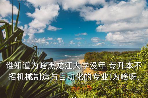 誰(shuí)知道為啥黑龍江大學(xué)沒(méi)年 專升本不招機(jī)械制造與自動(dòng)化的專業(yè)!為啥呀...