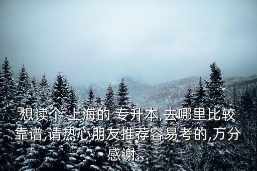 想讀個 上海的 專升本,去哪里比較靠譜,請熱心朋友推薦容易考的,萬分感謝...