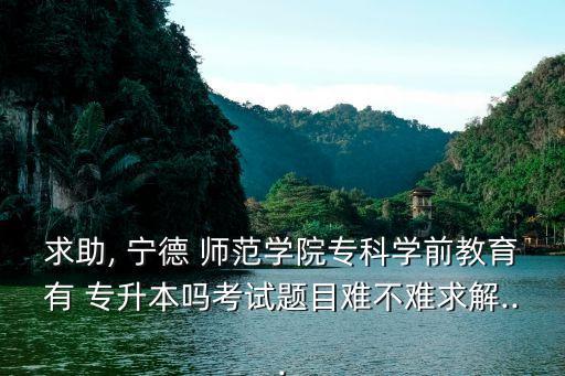 求助, 寧德 師范學(xué)院專科學(xué)前教育有 專升本嗎考試題目難不難求解...