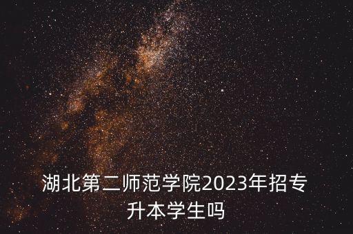  湖北第二師范學(xué)院2023年招專 升本學(xué)生嗎