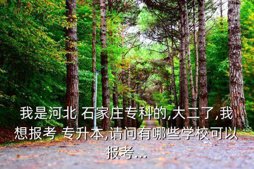 我是河北 石家莊?？频?大二了,我想報考 專升本,請問有哪些學(xué)?？梢詧罂?..