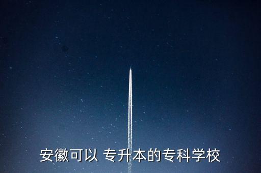 安徽可以 專升本的?？茖W(xué)校
