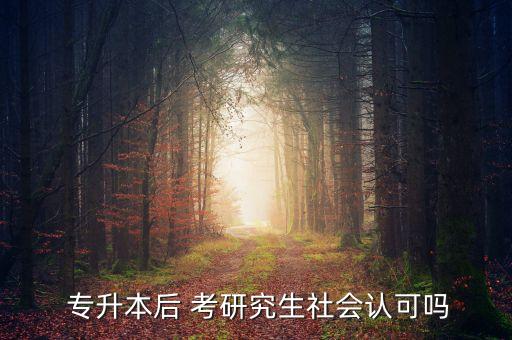  專升本后 考研究生社會認(rèn)可嗎