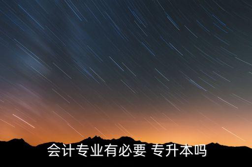  會計(jì)專業(yè)有必要 專升本嗎