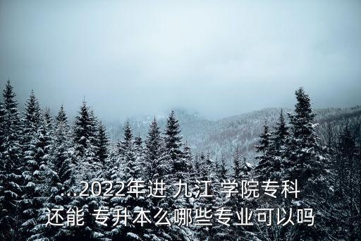 ...2022年進 九江 學院專科還能 專升本么哪些專業(yè)可以嗎
