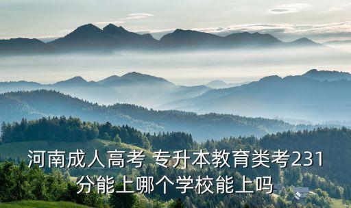 河南成人高考 專升本教育類考231分能上哪個學(xué)校能上嗎