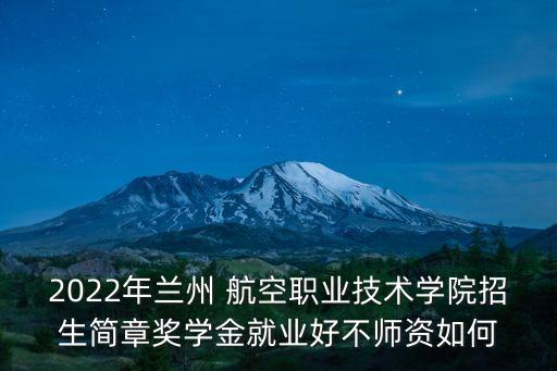 2022年蘭州 航空職業(yè)技術(shù)學(xué)院招生簡章獎學(xué)金就業(yè)好不師資如何